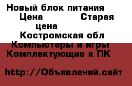 Новый блок питания 550w › Цена ­ 2 200 › Старая цена ­ 2 700 - Костромская обл. Компьютеры и игры » Комплектующие к ПК   